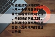 马爸爸是如何赚钱的——从一个平凡父亲的创业之路看他的成功之道，马爸爸的创业之路，如何通过创新思维和艰苦奋斗走向成功的普通人故事