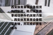 西安体育赛事设备租赁执行公司，助力体育赛事成功举办的关键力量，西安体育赛事设备租赁先锋，共筑精彩赛事基石