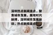 深圳热点新闻盘点，聚焦城市发展，展现时代脉搏，深圳城市发展脉动，热点新闻盘点