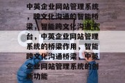 中英企业网站管理系统，跨文化沟通的智能桥梁，智能跨文化沟通平台，中英企业网站管理系统的桥梁作用，智能跨文化沟通桥梁，中英企业网站管理系统的创新功能