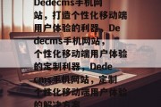 Dedecms手机网站，打造个性化移动端用户体验的利器，Dedecms手机网站，个性化移动端用户体验的定制利器，Dedecms手机网站，定制个性化移动端用户体验的解决方案