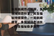 本周新闻热点回顾，多领域动态纷呈，民生福祉持续提升，一周新闻速览，多领域动态活跃，民生福祉稳步提升