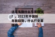 这年头做什么生意赚钱？，2023年中国新年新趋势，什么行业最赚钱