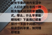 在快节奏的现代生活中，人们总是在寻找一种既方便又经济的早餐方式。那么，什么早餐能赚钱呢？下面我们就来探讨一下这个问题。，投资您的早餐，如何赚取现金