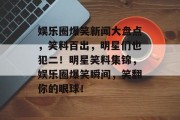 娱乐圈爆笑新闻大盘点，笑料百出，明星们也犯二！明星笑料集锦，娱乐圈爆笑瞬间，笑翻你的眼球！