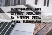 新闻时事纵横谈，解码当下热点，洞察社会脉动，时事解码，洞察社会脉动，纵横谈热点新闻