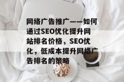 网络广告推广——如何通过SEO优化提升网站排名价格，SEO优化，低成本提升网络广告排名的策略