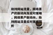劫持网站流量，网络黑产的新动向及应对策略，网络黑产新动向，劫持网站流量应对策略探析
