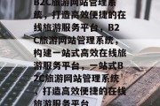 B2C旅游网站管理系统，打造高效便捷的在线旅游服务平台，B2C旅游网站管理系统，构建一站式高效在线旅游服务平台，一站式B2C旅游网站管理系统，打造高效便捷的在线旅游服务平台