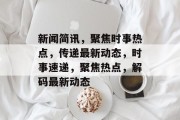新闻简讯，聚焦时事热点，传递最新动态，时事速递，聚焦热点，解码最新动态