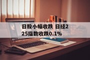 日股小幅收跌 日经225指数收跌0.1%