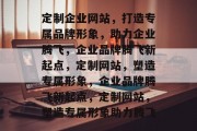 定制企业网站，打造专属品牌形象，助力企业腾飞，企业品牌腾飞新起点，定制网站，塑造专属形象，企业品牌腾飞新起点，定制网站，塑造专属形象助力腾飞
