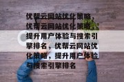 优帮云网站优化策略，优帮云网站优化策略，提升用户体验与搜索引擎排名，优帮云网站优化策略，提升用户体验与搜索引擎排名