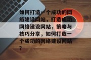 如何打造一个成功的网络建设网站，打造成功网络建设网站，策略与技巧分享，如何打造一个成功的网络建设网站？