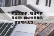 网站流量多，赚钱不再是难题！网站流量翻倍，财富增长无忧！