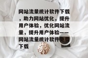 网站流量统计软件下载，助力网站优化，提升用户体验，优化网站流量，提升用户体验——网站流量统计软件免费下载