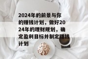 2024年的前景与你的赚钱计划，做好2024年的理财规划，确定盈利目标并制定赚钱计划