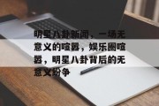 明星八卦新闻，一场无意义的喧嚣，娱乐圈喧嚣，明星八卦背后的无意义纷争