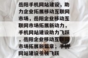 岳阳手机网站建设，助力企业拓展移动互联网市场，岳阳企业移动互联网市场拓展新动力，手机网站建设助力飞跃，岳阳企业移动互联网市场拓展新篇章，手机网站建设引领飞跃