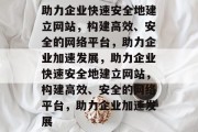 助力企业快速安全地建立网站，构建高效、安全的网络平台，助力企业加速发展，助力企业快速安全地建立网站，构建高效、安全的网络平台，助力企业加速发展
