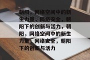 朝阳，网络空间中的新生力量，网络安全，朝阳下的创新与活力，朝阳，网络空间中的新生力量，网络安全，朝阳下的创新与活力