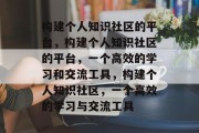 构建个人知识社区的平台，构建个人知识社区的平台，一个高效的学习和交流工具，构建个人知识社区，一个高效的学习与交流工具