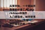 从零开始，一个网站开发者的必备工具，Markdown和插件，入门者指南，如何使用Markdown和插件打造你的第一个网站
