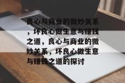 良心与商业的微妙关系,坏良心做生意与赚钱之道,良心与商业的微妙关系,坏良心做生意与赚钱之道的探讨 良心与商业的微妙关系,坏良心做生意与赚钱之道,良心与商业的微妙关系,坏良心做生意与赚钱之道的探讨