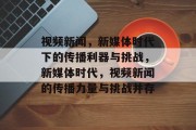 视频新闻，新媒体时代下的传播利器与挑战，新媒体时代，视频新闻的传播力量与挑战并存
