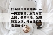 什么摊位生意赚钱?——探索市场,发现财富之路,探索市场,发现财富之路,什么摊位生意最赚钱? 什么摊位生意赚钱?——探索市场,发现财富之路,探索市场,发现财富之路,什么摊位生意最赚钱?