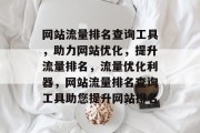 网站流量排名查询工具，助力网站优化，提升流量排名，流量优化利器，网站流量排名查询工具助您提升网站排名