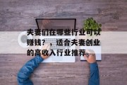 夫妻们在哪些行业可以赚钱?,适合夫妻创业的高收入行业推荐 夫妻们在哪些行业可以赚钱?,适合夫妻创业的高收入行业推荐