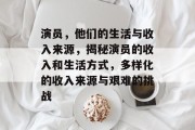 演员,他们的生活与收入来源,揭秘演员的收入和生活方式,多样化的收入来源与艰难的挑战 演员,他们的生活与收入来源,揭秘演员的收入和生活方式,多样化的收入来源与艰难的挑战