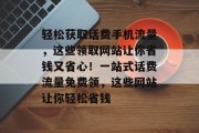 轻松获取话费手机流量，这些领取网站让你省钱又省心！一站式话费流量免费领，这些网站让你轻松省钱