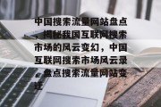 中国搜索流量网站盘点，揭秘我国互联网搜索市场的风云变幻，中国互联网搜索市场风云录，盘点搜索流量网站变迁