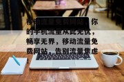 移动流量免费网站，你的手机流量从此无忧，畅享无界，移动流量免费网站，告别流量焦虑！