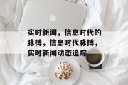 实时新闻，信息时代的脉搏，信息时代脉搏，实时新闻动态追踪
