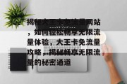 揭秘大王卡免流量网站，如何轻松畅享无限流量体验，大王卡免流量攻略，揭秘畅享无限流量的秘密通道