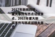 2017年新闻回顾，重大事件与热点话题盘点，2017年重大新闻事件与热点话题大盘点