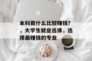 本科做什么比较赚钱?,大学生就业选择,选择最赚钱的专业 本科做什么比较赚钱?,大学生就业选择,选择最赚钱的专业