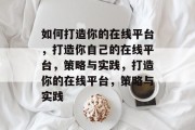 如何打造你的在线平台，打造你自己的在线平台，策略与实践，打造你的在线平台，策略与实践