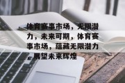体育赛事市场，无限潜力，未来可期，体育赛事市场，蕴藏无限潜力，展望未来辉煌