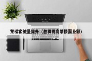 茶楼客流量提升（怎样提高茶楼营业额）