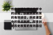 热点新闻在历史教学中的运用，创新历史教育的有效途径，历史课堂中的热点新闻，探索创新历史教育的有效路径