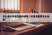 怎么提升异地流量的速度（异地流量费怎么收取）
