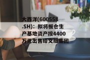 大西洋(600558.SH)：拟将板仓生产基地资产按4400万元出售给文旅集团