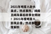2021年明星八卦大盘点，热点事件、绯闻丑闻及幕后故事全揭秘！2021年度明星八卦风云录，热点事件深度解析