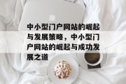 中小型门户网站的崛起与发展策略，中小型门户网站的崛起与成功发展之道
