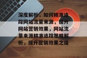深度解析，如何精准追踪网站流量来源，提升网站营销效果，网站流量来源精准追踪策略解析，提升营销效果之道