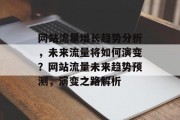 网站流量增长趋势分析，未来流量将如何演变？网站流量未来趋势预测，演变之路解析